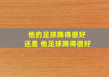 他的足球踢得很好 还是 他足球踢得很好